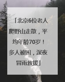 北京6位老人爬野山走散，平均年龄70岁！多人被困，深夜冒雨救援