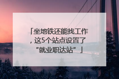 坐地铁还能找工作，这5个站点设置了“就业职达站”