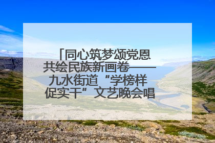 同心筑梦颂党恩 共绘民族新画卷——九水街道“学榜样 促实干”文艺晚会唱响民族团结主旋律
