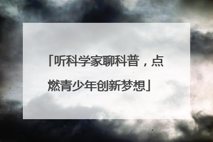 听科学家聊科普，点燃青少年创新梦想