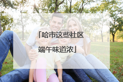 哈市这些社区端午味道浓