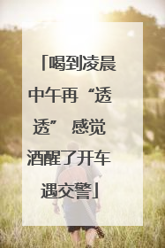 喝到凌晨中午再“透透” 感觉酒醒了开车遇交警