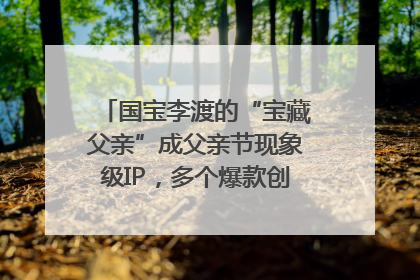 国宝李渡的“宝藏父亲”成父亲节现象级IP，多个爆款创造数千万流量