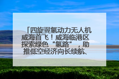 四旋翼氢动力无人机威海首飞！威海临港区探索绿色“氢路”，助推低空经济向长续航、大载重“进化”