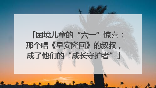 困境儿童的“六一”惊喜：那个唱《早安隆回》的叔叔，成了他们的“成长守护者”