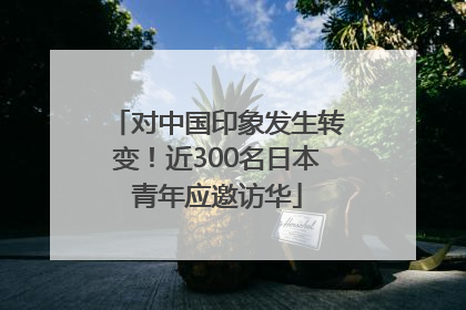 对中国印象发生转变！近300名日本青年应邀访华