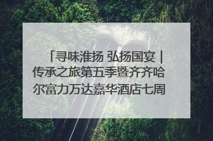 寻味淮扬 弘扬国宴｜传承之旅第五季暨齐齐哈尔富力万达嘉华酒店七周年庆典圆满落幕！