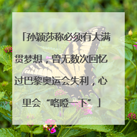 孙颖莎称必须有大满贯梦想，曾无数次回忆过巴黎奥运会失利，心里会“咯噔一下”