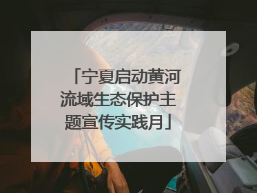 宁夏启动黄河流域生态保护主题宣传实践月