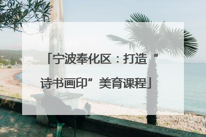 宁波奉化区：打造“诗书画印”美育课程