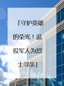 守护英雄的荣光！退役军人为烈士寻亲