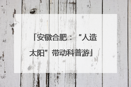安徽合肥：“人造太阳”带动科普游