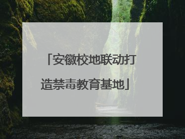 安徽校地联动打造禁毒教育基地