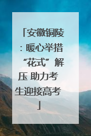 安徽铜陵：暖心举措“花式”解压 助力考生迎接高考