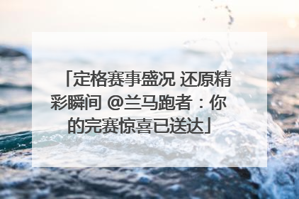 定格赛事盛况 还原精彩瞬间 @兰马跑者：你的完赛惊喜已送达