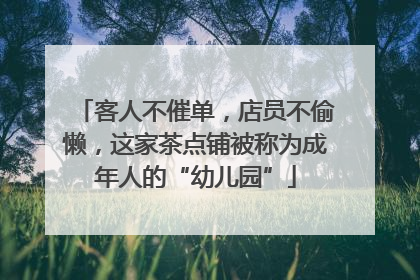 客人不催单，店员不偷懒，这家茶点铺被称为成年人的“幼儿园”