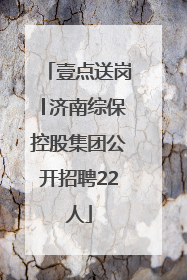 壹点送岗│济南综保控股集团公开招聘22人