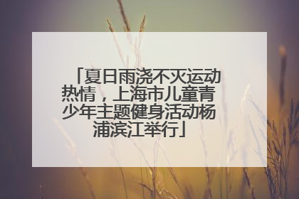 夏日雨浇不灭运动热情，上海市儿童青少年主题健身活动杨浦滨江举行