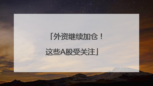 外资继续加仓！这些A股受关注