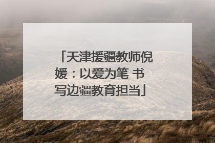 天津援疆教师倪媛：以爱为笔 书写边疆教育担当