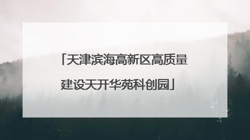 天津滨海高新区高质量建设天开华苑科创园