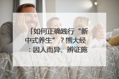 如何正确践行“新中式养生”？熊大经：因人而异、辨证施治｜名人大讲堂