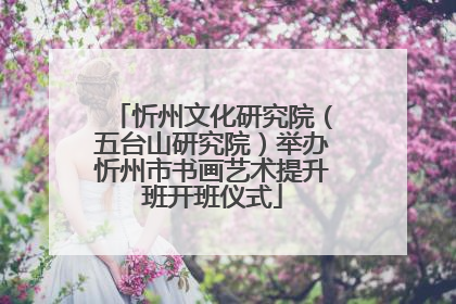 忻州文化研究院（五台山研究院）举办忻州市书画艺术提升班开班仪式
