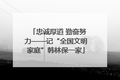 忠诚厚道 勤奋努力——记“全国文明家庭”韩林保一家