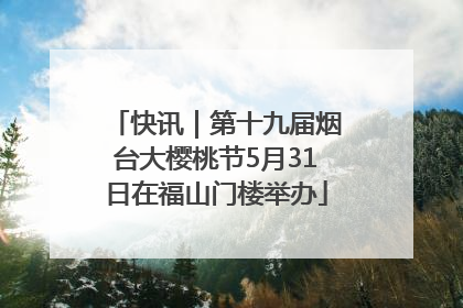 快讯｜第十九届烟台大樱桃节5月31日在福山门楼举办