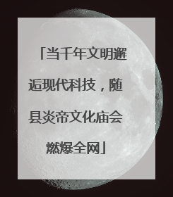 当千年文明邂逅现代科技，随县炎帝文化庙会燃爆全网
