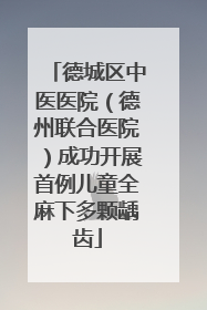 德城区中医医院（德州联合医院）成功开展首例儿童全麻下多颗龋齿