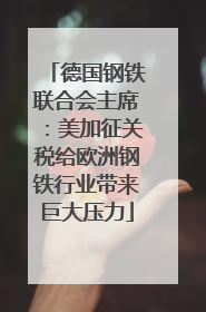 德国钢铁联合会主席：美加征关税给欧洲钢铁行业带来巨大压力