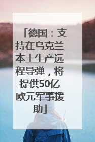 德国：支持在乌克兰本土生产远程导弹，将提供50亿欧元军事援助