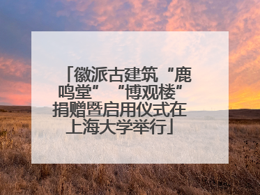 徽派古建筑“鹿鸣堂”“博观楼”捐赠暨启用仪式在上海大学举行