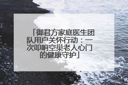 御君方家庭医生团队用户关怀行动：一次叩响空巢老人心门的健康守护