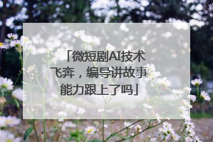 微短剧AI技术飞奔，编导讲故事能力跟上了吗