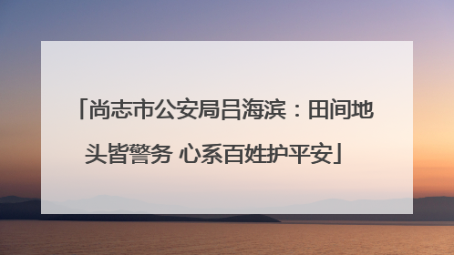 尚志市公安局吕海滨：田间地头皆警务 心系百姓护平安