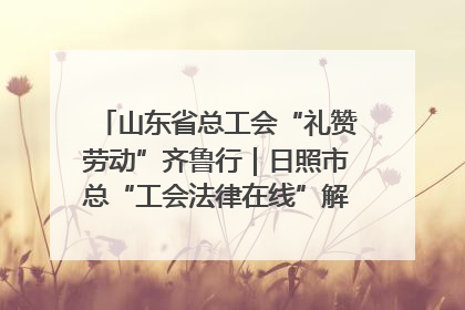 山东省总工会“礼赞劳动”齐鲁行｜日照市总“工会法律在线”解决职工愁“薪”事