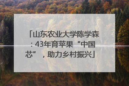 山东农业大学陈学森：43年育苹果“中国芯”，助力乡村振兴