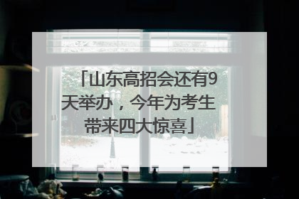山东高招会还有9天举办，今年为考生带来四大惊喜