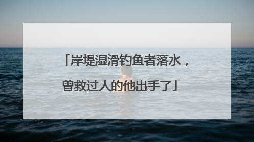岸堤湿滑钓鱼者落水，曾救过人的他出手了