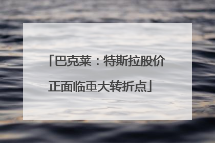 巴克莱：特斯拉股价正面临重大转折点