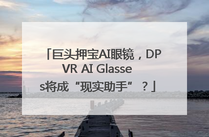巨头押宝AI眼镜，DPVR AI Glasses将成“现实助手”？