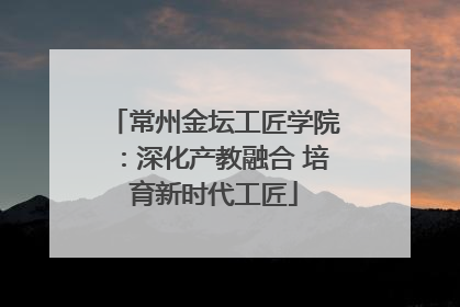 常州金坛工匠学院：深化产教融合 培育新时代工匠