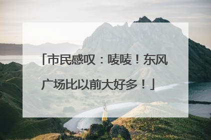 市民感叹：唛唛！东风广场比以前大好多！