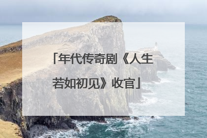 年代传奇剧《人生若如初见》收官