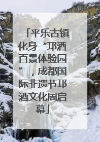 平乐古镇化身“邛酒百景体验园”，成都国际非遗节邛酒文化周启幕