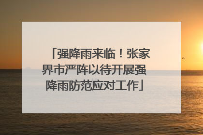 强降雨来临！张家界市严阵以待开展强降雨防范应对工作