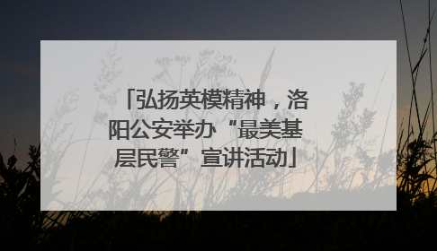 弘扬英模精神，洛阳公安举办“最美基层民警”宣讲活动