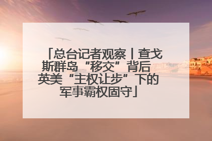 总台记者观察丨查戈斯群岛“移交”背后 英美“主权让步”下的军事霸权固守